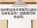池州职业技术学院可以进校后转专业吗？(池职院可转专业吗)