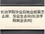 长治学院毕业后就业前景怎么样，毕业生去向(长治学院就业去向)