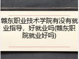 赣东职业技术学院有没有就业指导，好就业吗(赣东职院就业好吗)