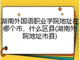 湖南外国语职业学院地址在哪个市，什么区县(湖南外院地址市县)