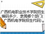 广西机电职业技术学院招生编码多少，隶属哪个部门(广西机电学院招生代码)