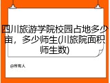 四川旅游学院校园占地多少亩，多少师生(川旅院面积师生数)