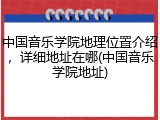中国音乐学院地理位置介绍，详细地址在哪(中国音乐学院地址)