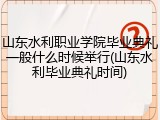 山东水利职业学院毕业典礼一般什么时候举行(山东水利毕业典礼时间)