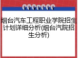 烟台汽车工程职业学院招生计划详细分析(烟台汽院招生分析)