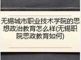 无锡城市职业技术学院的思想政治教育怎么样(无锡职院思政教育如何)