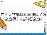广西大学就读期间挂科了怎么办呢？(挂科怎么办)