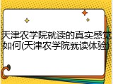 天津农学院就读的真实感觉如何(天津农学院就读体验)