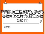 陕西服装工程学院的思想政治教育怎么样(陕服思政教育如何)