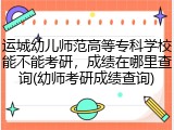 运城幼儿师范高等专科学校能不能考研，成绩在哪里查询(幼师考研成绩查询)