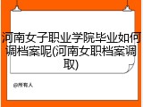 河南女子职业学院毕业如何调档案呢(河南女职档案调取)