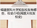 福建医科大学知名校友有哪些，校史介绍(闽医大校友校史)
