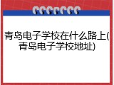青岛电子学校在什么路上(青岛电子学校地址)