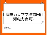 上海电力大学学校官网(上海电力官网)