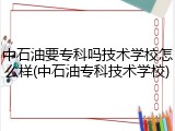 中石油要专科吗技术学校怎么样(中石油专科技术学校)