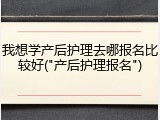 我想学产后护理去哪报名比较好("产后护理报名")