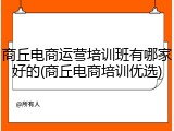 商丘电商运营培训班有哪家好的(商丘电商培训优选)