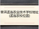 普洱孟连农业技术学校地址(孟连农校位置)