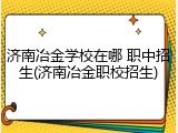 济南冶金学校在哪 职中招生(济南冶金职校招生)