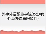 外事外语职业学院怎么样(外事外语职院如何)