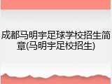 成都马明宇足球学校招生简章(马明宇足校招生)