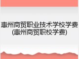 惠州商贸职业技术学校学费(惠州商贸职校学费)