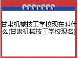 甘肃机械技工学校现在叫什么(甘肃机械技工学校现名)