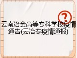 云南冶金高等专科学校疫情通告(云冶专疫情通报)