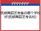 抚顺舞蹈艺考集训哪个学校好(抚顺舞蹈艺考名校)