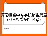 济南特警中专学校招生简章(济南特警招生简章)