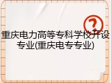 重庆电力高等专科学校开设专业(重庆电专专业)