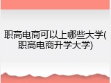 职高电商可以上哪些大学(职高电商升学大学)