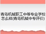 青岛机械职工中等专业学校怎么样(青岛机械中专评价)
