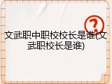 文武职中职校校长是谁(文武职校长是谁)