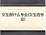 女生报什么专业(女生选专业)