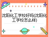 沈阳化工学校好吗(沈阳化工学校怎么样)