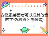 安徽服装艺考可以报其他省的学校(跨省艺考服装)