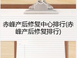 赤峰产后修复中心排行(赤峰产后修复排行)