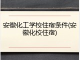 安徽化工学校住宿条件(安徽化校住宿)