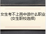 女生考不上高中读什么职业(女生职校选择)