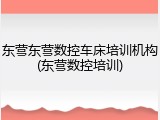 东营东营数控车床培训机构(东营数控培训)