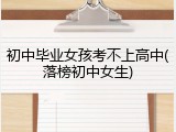 初中毕业女孩考不上高中(落榜初中女生)