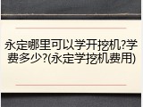 永定哪里可以学开挖机?学费多少?(永定学挖机费用)