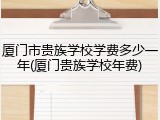 厦门市贵族学校学费多少一年(厦门贵族学校年费)