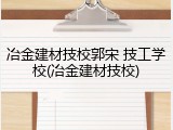 冶金建材技校郭宋 技工学校(冶金建材技校)