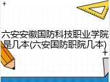 六安安徽国防科技职业学院是几本(六安国防职院几本)