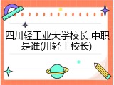四川轻工业大学校长 中职是谁(川轻工校长)