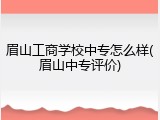 眉山工商学校中专怎么样(眉山中专评价)