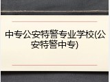 中专公安特警专业学校(公安特警中专)
