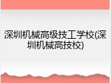 深圳机械高级技工学校(深圳机械高技校)